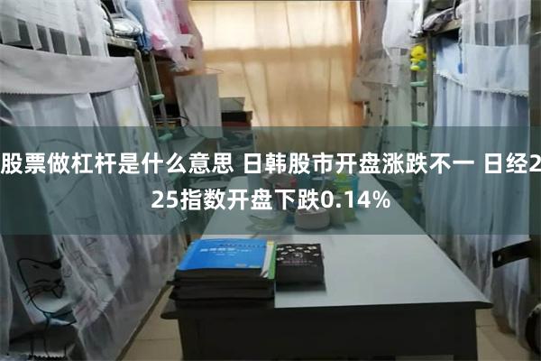 股票做杠杆是什么意思 日韩股市开盘涨跌不一 日经225指数开盘下跌0.14%
