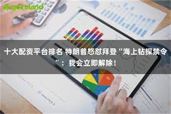 十大配资平台排名 特朗普怒怼拜登“海上钻探禁令”：我会立即解除！
