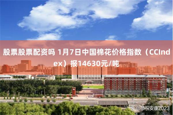 股票股票配资吗 1月7日中国棉花价格指数（CCIndex）报14630元/吨