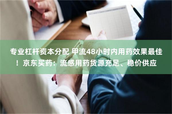 专业杠杆资本分配 甲流48小时内用药效果最佳！京东买药：流感用药货源充足、稳价供应