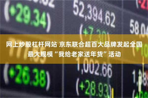 网上炒股杠杆网站 京东联合超百大品牌发起全国最大规模“我给老家送年货”活动