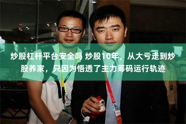 炒股杠杆平台安全吗 炒股10年，从大亏走到炒股养家，只因为悟透了主力筹码运行轨迹