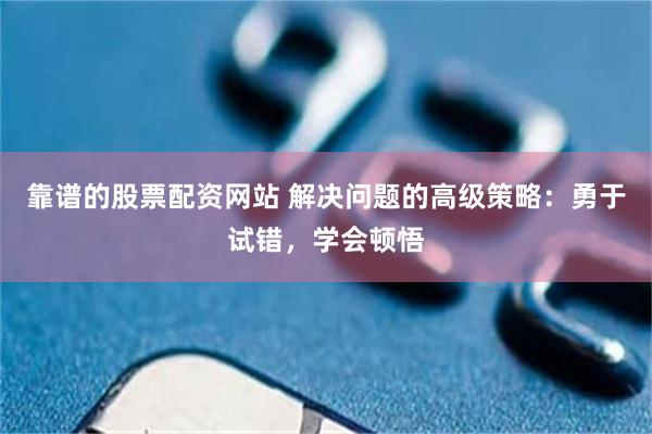 靠谱的股票配资网站 解决问题的高级策略：勇于试错，学会顿悟