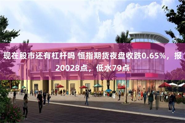现在股市还有杠杆吗 恒指期货夜盘收跌0.65%，报20028点，低水79点