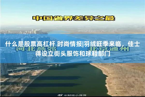 什么是股票高杠杆 时尚情报|羽绒旺季来临，佳士得设立街头服饰和球鞋部门
