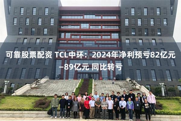 可靠股票配资 TCL中环：2024年净利预亏82亿元—89亿元 同比转亏
