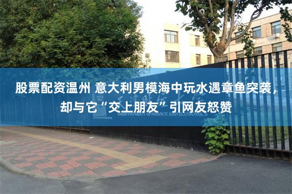 股票配资温州 意大利男模海中玩水遇章鱼突袭，却与它“交上朋友”引网友怒赞