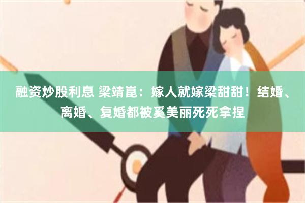 融资炒股利息 梁靖崑：嫁人就嫁梁甜甜！结婚、离婚、复婚都被奚美丽死死拿捏