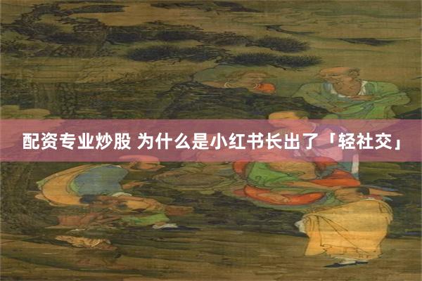 配资专业炒股 为什么是小红书长出了「轻社交」
