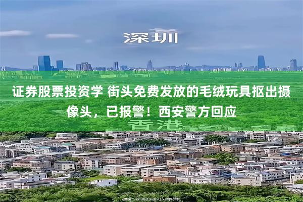 证券股票投资学 街头免费发放的毛绒玩具抠出摄像头，已报警！西安警方回应