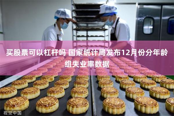 买股票可以杠杆吗 国家统计局发布12月份分年龄组失业率数据