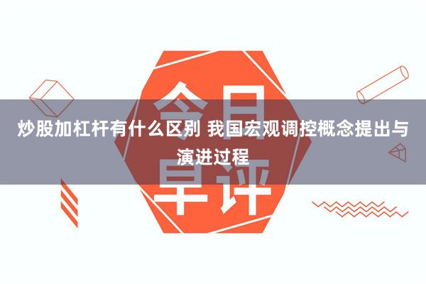 炒股加杠杆有什么区别 我国宏观调控概念提出与演进过程