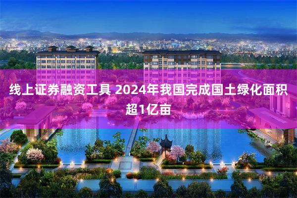 线上证券融资工具 2024年我国完成国土绿化面积超1亿亩