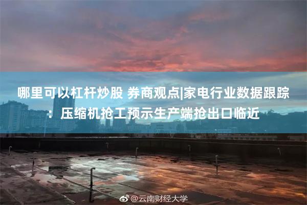 哪里可以杠杆炒股 券商观点|家电行业数据跟踪：压缩机抢工预示生产端抢出口临近