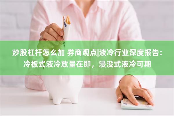 炒股杠杆怎么加 券商观点|液冷行业深度报告：冷板式液冷放量在即，浸没式液冷可期