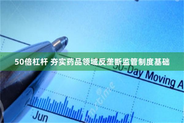 50倍杠杆 夯实药品领域反垄断监管制度基础
