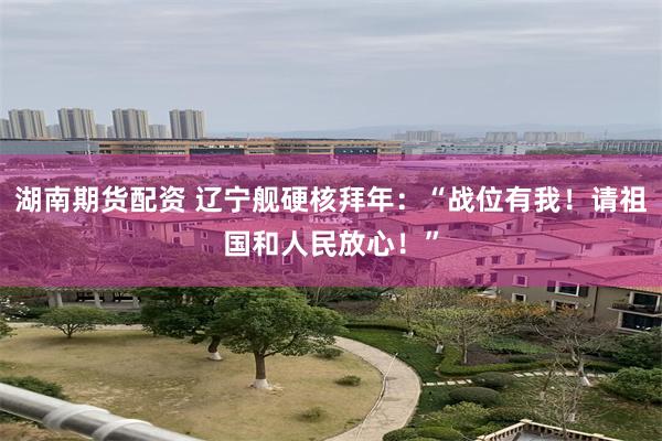 湖南期货配资 辽宁舰硬核拜年：“战位有我！请祖国和人民放心！”