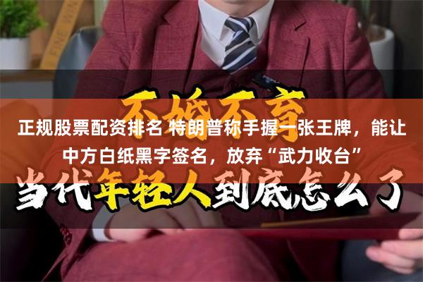 正规股票配资排名 特朗普称手握一张王牌，能让中方白纸黑字签名，放弃“武力收台”