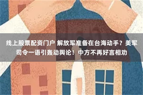 线上股票配资门户 解放军准备在台海动手？美军司令一语引轰动舆论！中方不再好言相劝