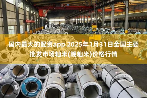 国内最大的配资app 2025年1月31日全国主要批发市场籼米(晚籼米)价格行情