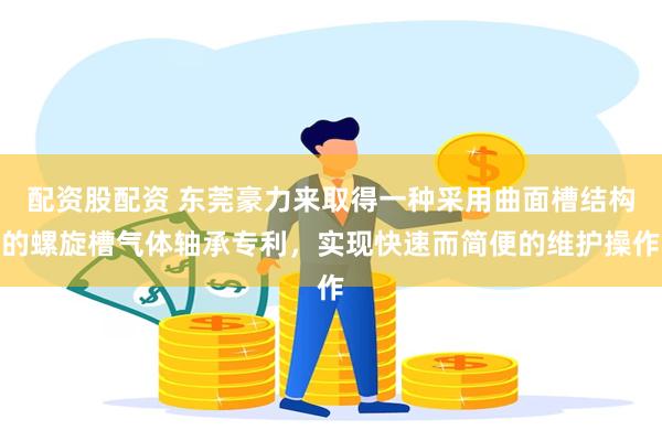 配资股配资 东莞豪力来取得一种采用曲面槽结构的螺旋槽气体轴承专利，实现快速而简便的维护操作
