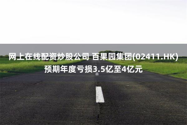 网上在线配资炒股公司 百果园集团(02411.HK)预期年度亏损3.5亿至4亿元