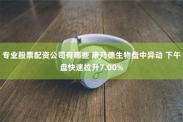 专业股票配资公司有哪些 康乃德生物盘中异动 下午盘快速拉升7.00%
