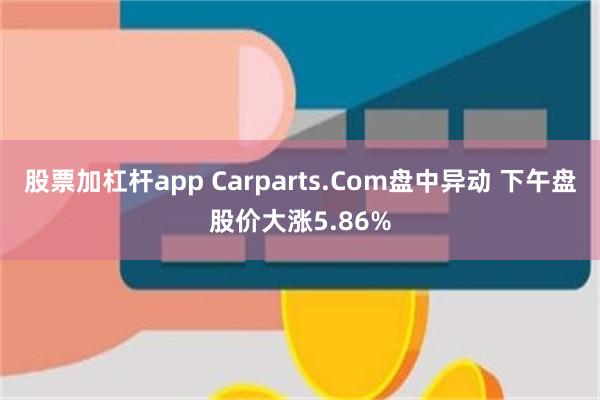股票加杠杆app Carparts.Com盘中异动 下午盘股价大涨5.86%