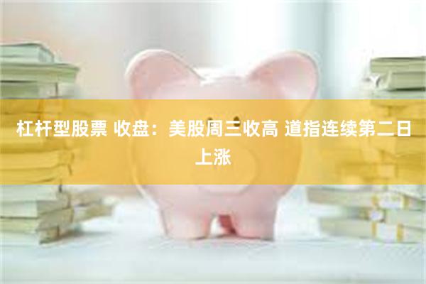 杠杆型股票 收盘：美股周三收高 道指连续第二日上涨