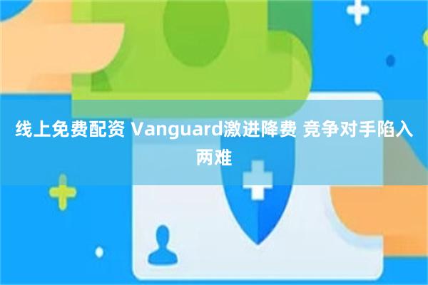 线上免费配资 Vanguard激进降费 竞争对手陷入两难