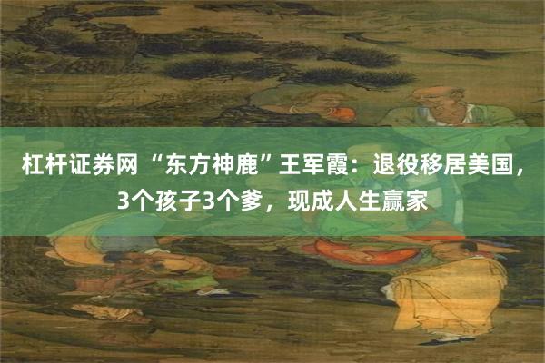 杠杆证券网 “东方神鹿”王军霞：退役移居美国，3个孩子3个爹，现成人生赢家