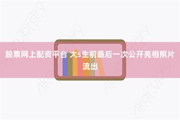 股票网上配资平台 大s生前最后一次公开亮相照片流出