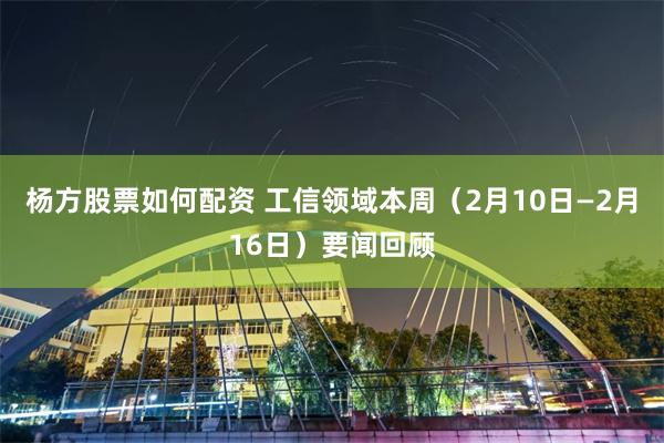 杨方股票如何配资 工信领域本周（2月10日—2月16日）要闻回顾