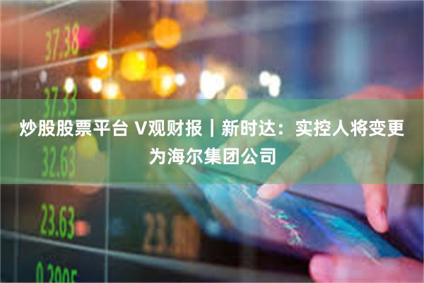 炒股股票平台 V观财报｜新时达：实控人将变更为海尔集团公司