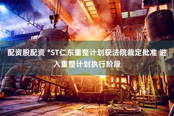 配资股配资 *ST仁东重整计划获法院裁定批准 进入重整计划执行阶段