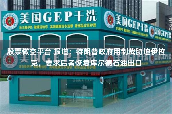 股票做空平台 报道：特朗普政府用制裁胁迫伊拉克，要求后者恢复库尔德石油出口