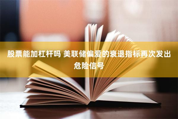 股票能加杠杆吗 美联储偏爱的衰退指标再次发出危险信号