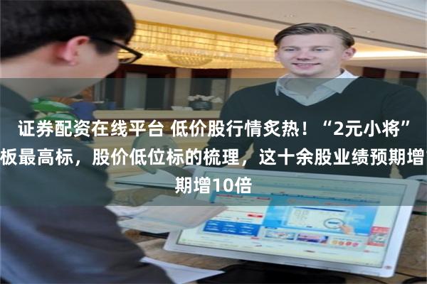 证券配资在线平台 低价股行情炙热！“2元小将”成连板最高标，股价低位标的梳理，这十余股业绩预期增10倍