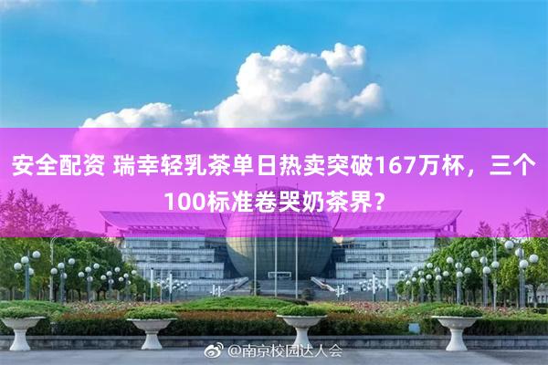 安全配资 瑞幸轻乳茶单日热卖突破167万杯，三个100标准卷哭奶茶界？