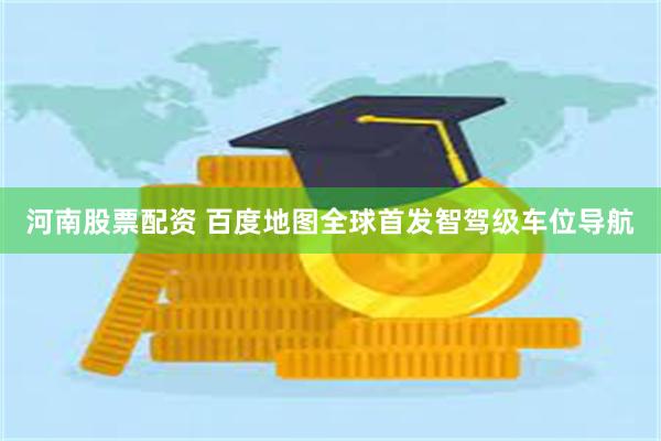 河南股票配资 百度地图全球首发智驾级车位导航