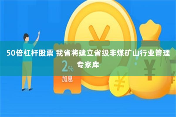 50倍杠杆股票 我省将建立省级非煤矿山行业管理专家库