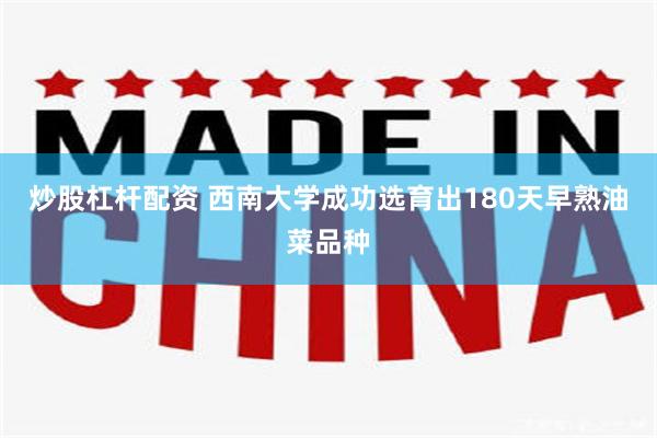 炒股杠杆配资 西南大学成功选育出180天早熟油菜品种