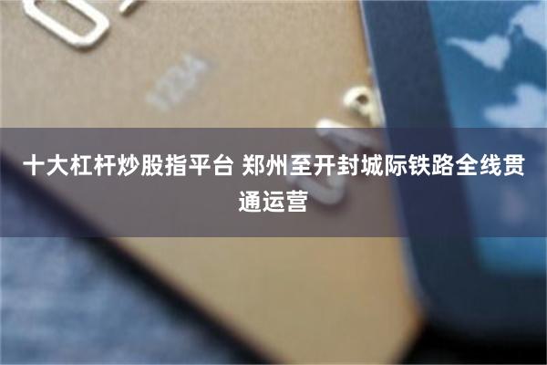 十大杠杆炒股指平台 郑州至开封城际铁路全线贯通运营