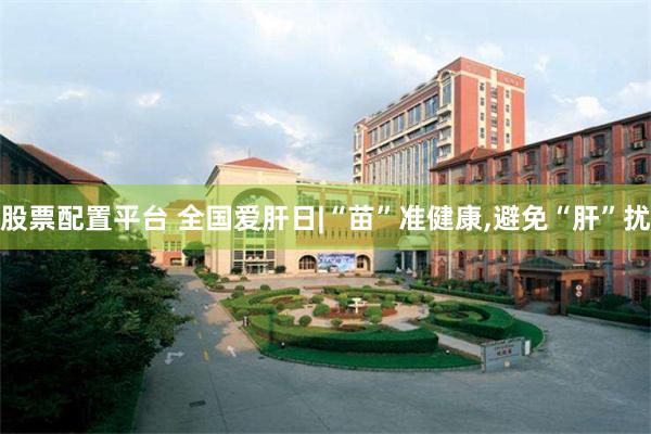 股票配置平台 全国爱肝日|“苗”准健康,避免“肝”扰