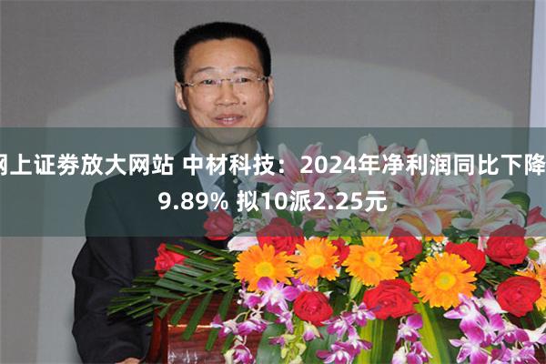 网上证劵放大网站 中材科技：2024年净利润同比下降59.89% 拟10派2.25元
