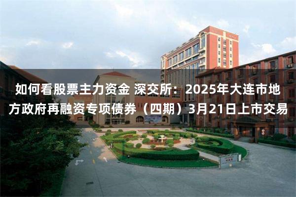 如何看股票主力资金 深交所：2025年大连市地方政府再融资专项债券（四期）3月21日上市交易