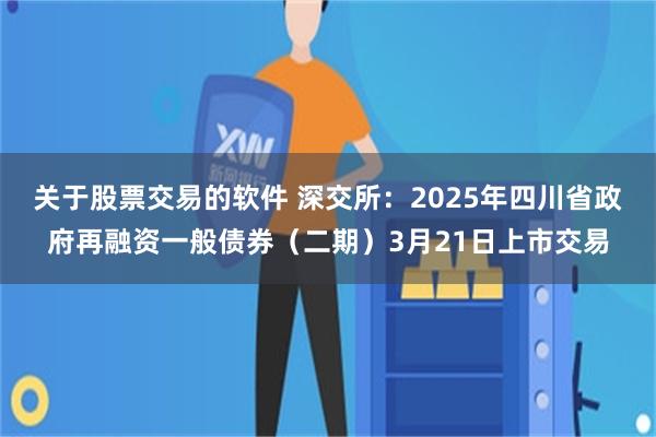 关于股票交易的软件 深交所：2025年四川省政府再融资一般债券（二期）3月21日上市交易
