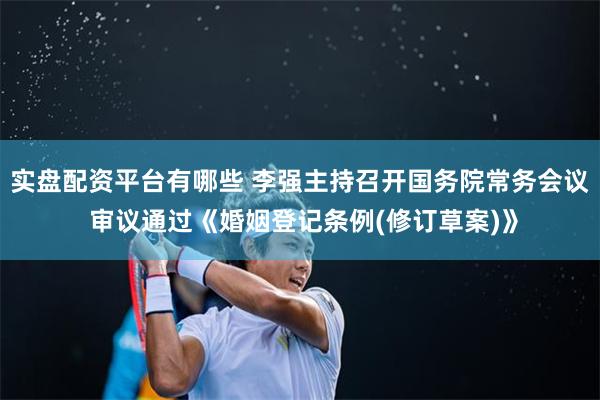 实盘配资平台有哪些 李强主持召开国务院常务会议 审议通过《婚姻登记条例(修订草案)》
