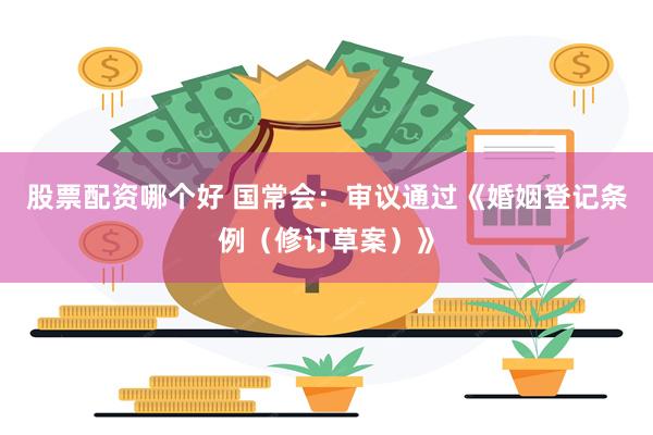 股票配资哪个好 国常会：审议通过《婚姻登记条例（修订草案）》