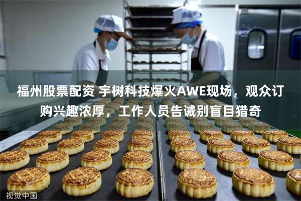 福州股票配资 宇树科技爆火AWE现场，观众订购兴趣浓厚，工作人员告诫别盲目猎奇